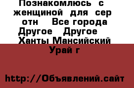 Познакомлюсь  с   женщиной  для  сер  отн. - Все города Другое » Другое   . Ханты-Мансийский,Урай г.